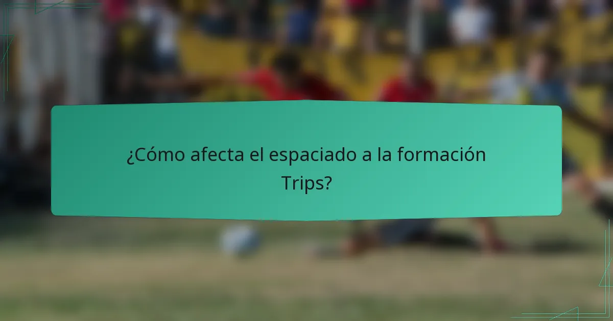 ¿Cómo afecta el espaciado a la formación Trips?