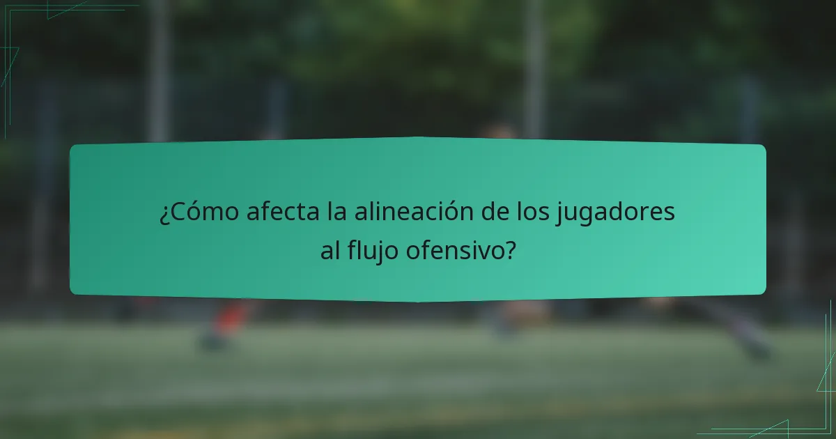 ¿Cómo afecta la alineación de los jugadores al flujo ofensivo?