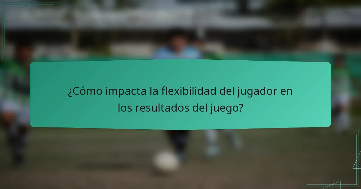 ¿Cómo impacta la flexibilidad del jugador en los resultados del juego?