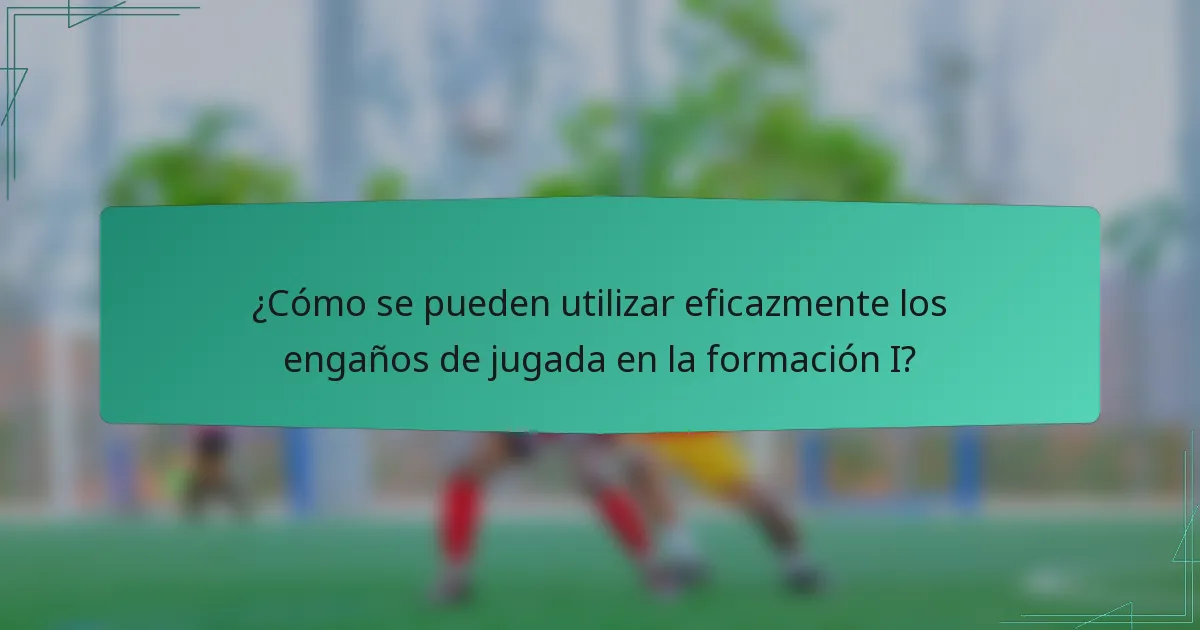 ¿Cómo se pueden utilizar eficazmente los engaños de jugada en la formación I?