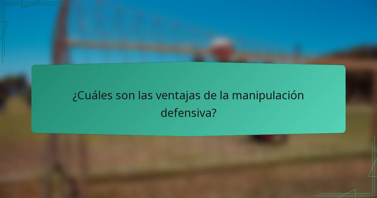 ¿Cuáles son las ventajas de la manipulación defensiva?