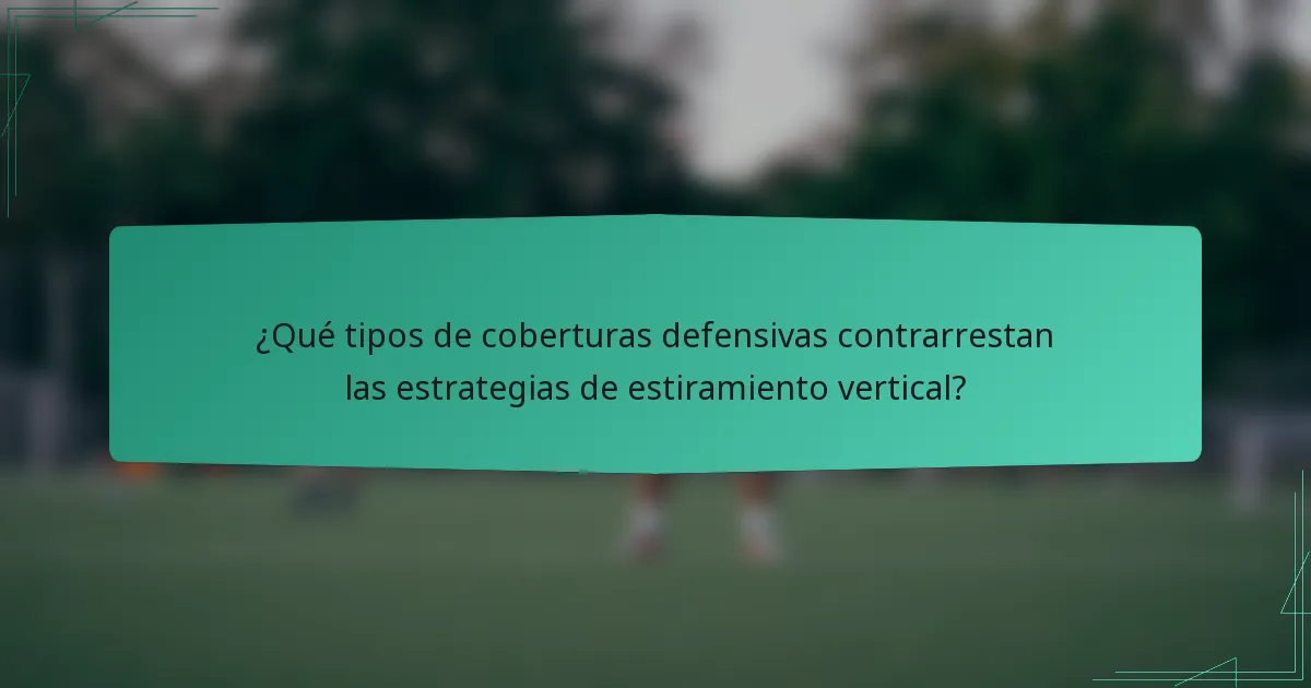 ¿Qué tipos de coberturas defensivas contrarrestan las estrategias de estiramiento vertical?